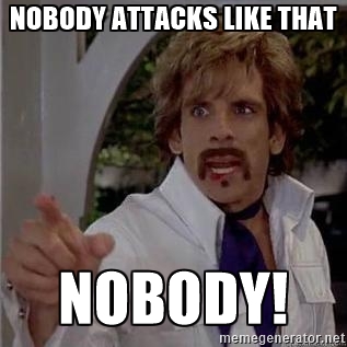 “Nobody attacks like that! Nobody!”